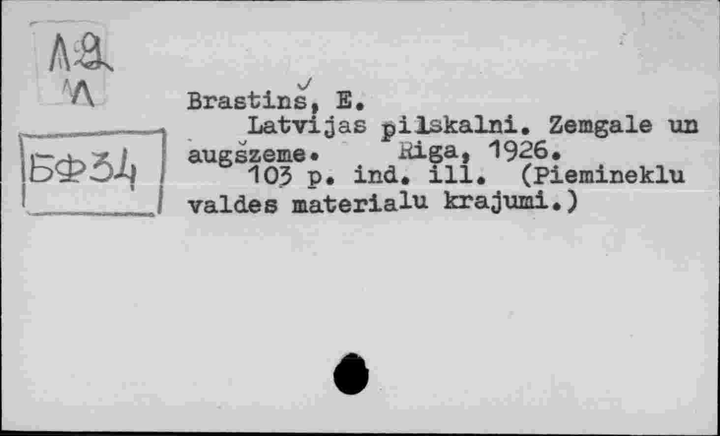 ﻿Brastins, E.
Latvijas pilskalni. Zemgale un augszeme« ^iga, 1926.
103 P. ind. ill. (Piemineklu valdes materialu krajumi.)